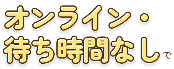 オンライン・待ち時間なしで