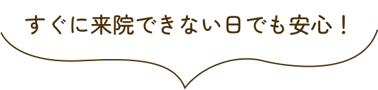 すぐに来院できない日でも安心!